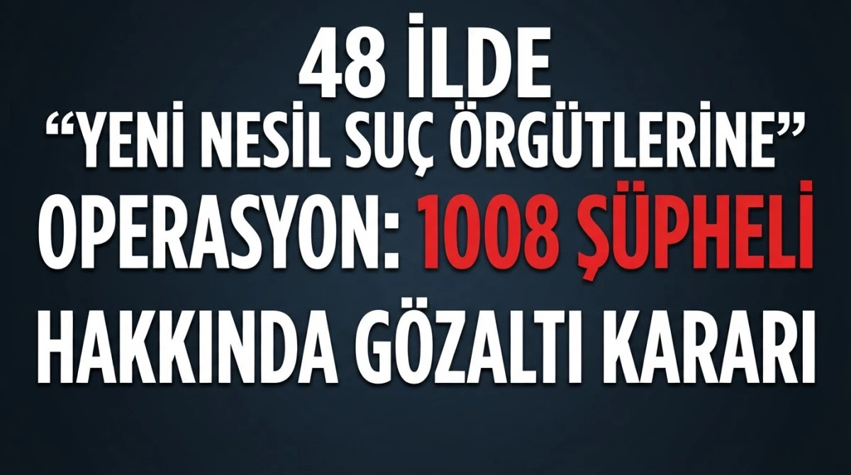 48 İlde Yeni Nesil Su&ccedil; &Ouml;rg&uuml;tlerine Operasyon: 1008 Ş&uuml;pheli Hakkında G&ouml;zaltı Kararı