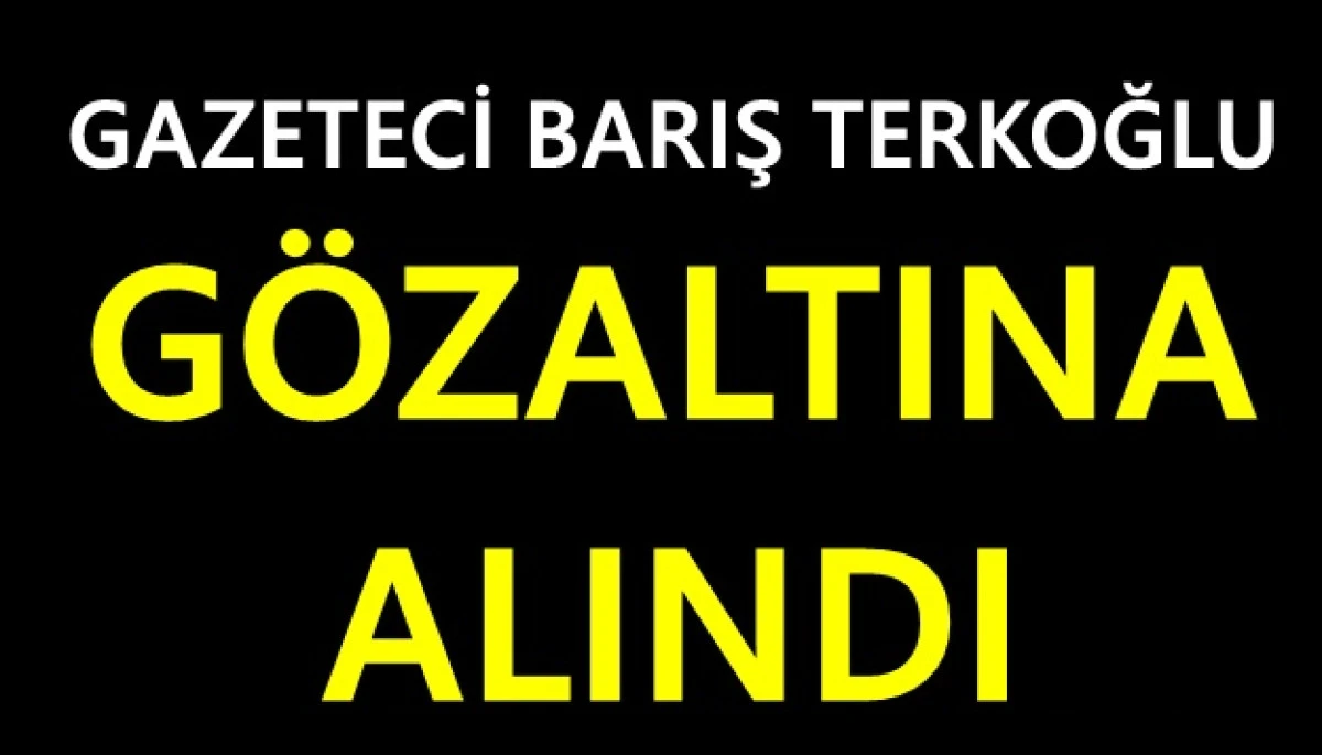  Gazeteci Barış Terkoğlu g&ouml;zaltına alındı