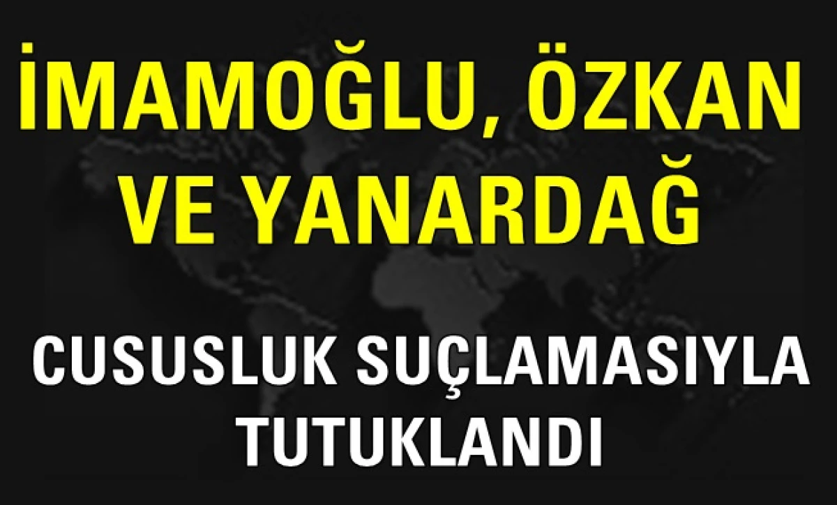 İmamoğlu, Özkan ve Yanardağ “Casusluk” suçlamasıyla tutuklandı