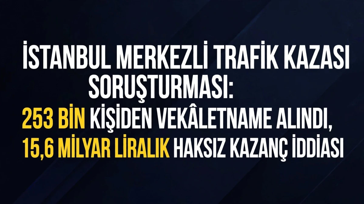 İstanbul Merkezli Trafik Kazası Soruşturması: 253 Bin Kişiden Vek&acirc;letname Alındı, 15,6 Milyar Liralık Haksız Kazan&ccedil; İddiası