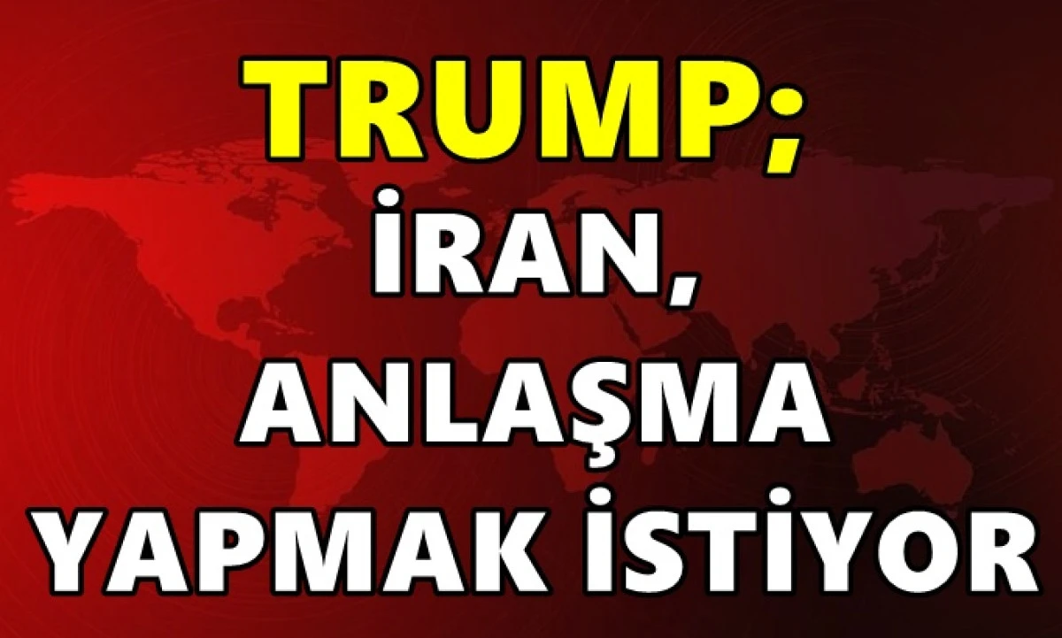 Trump: İran anlaşma yapmak istiyor