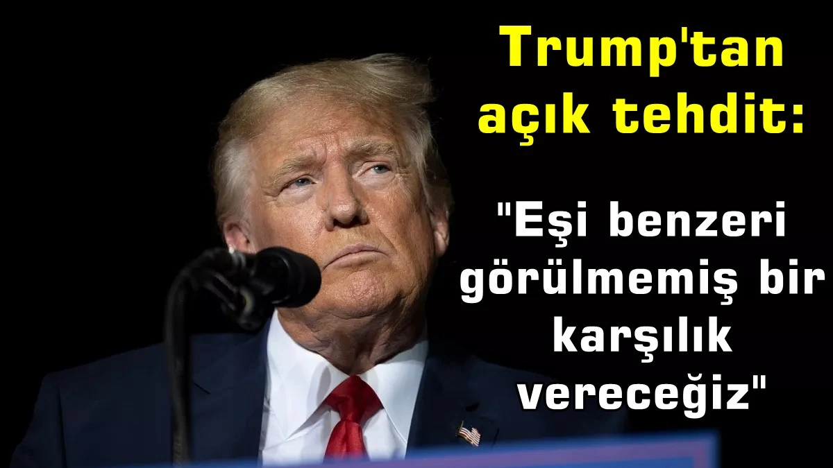 Trump'tan açık tehdit: Eşi benzeri görülmemiş bir karşılık vereceğiz