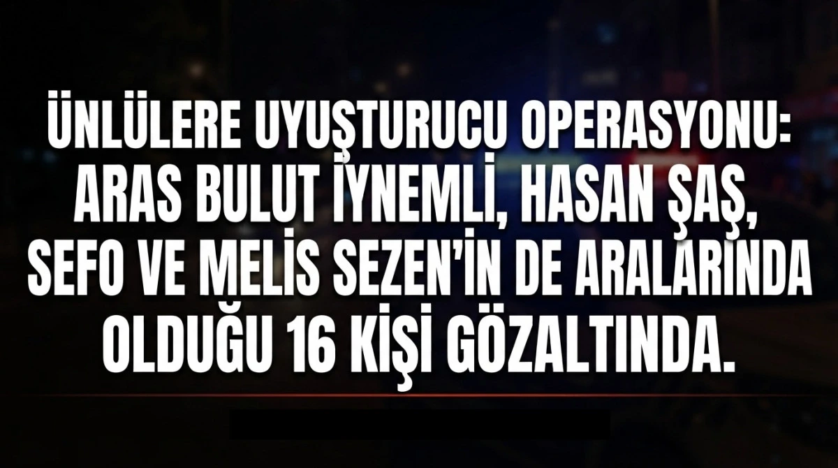 &Uuml;nl&uuml;lere Uyuşturucu Operasyonu: Aras Bulut İynemli, Hasan Şaş, Sefo ve Melis Sezen&rsquo;in de Aralarında Olduğu 16 Kişi G&ouml;zaltında