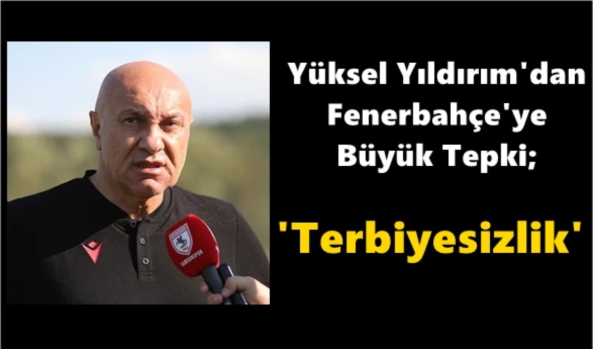 Y&uuml;ksel Yıldırım'dan Fenerbah&ccedil;e'ye b&uuml;y&uuml;k tepki: Terbiyesizlik